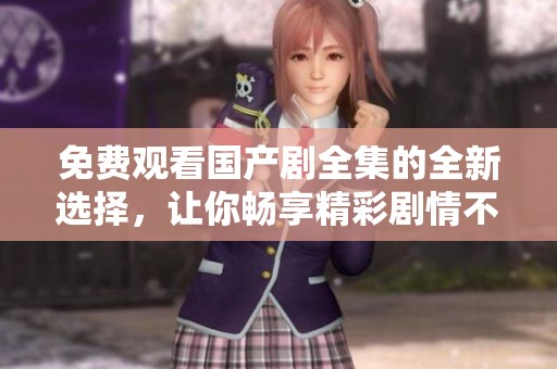 免费观看国产剧全集的全新选择，让你畅享精彩剧情不停歇
