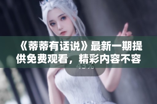 《蒂蒂有话说》最新一期提供免费观看，精彩内容不容错过