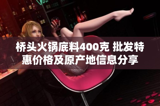 桥头火锅底料400克 批发特惠价格及原产地信息分享