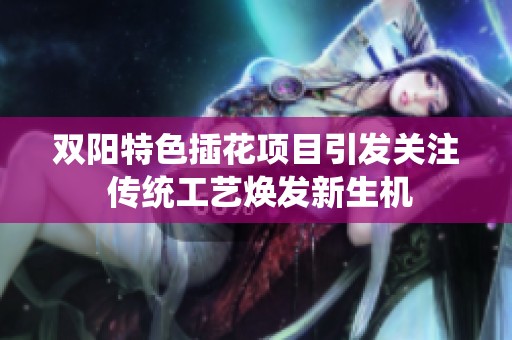 双阳特色插花项目引发关注 传统工艺焕发新生机