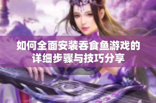 如何全面安装吞食鱼游戏的详细步骤与技巧分享