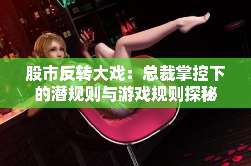 股市反转大戏：总裁掌控下的潜规则与游戏规则探秘
