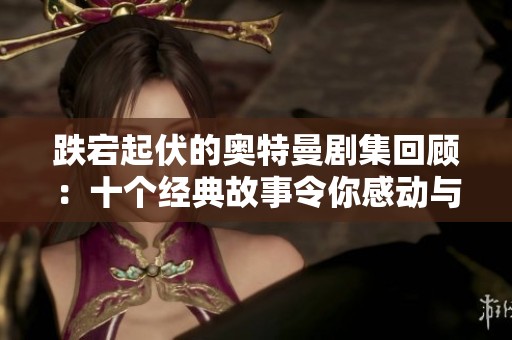 跌宕起伏的奥特曼剧集回顾：十个经典故事令你感动与发笑