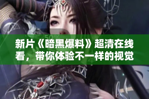 新片《暗黑爆料》超清在线看，带你体验不一样的视觉盛宴