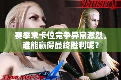 赛季末卡位竞争异常激烈，谁能赢得最终胜利呢？