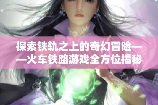 探索铁轨之上的奇幻冒险——火车铁路游戏全方位揭秘