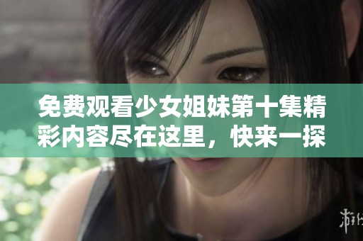 免费观看少女姐妹第十集精彩内容尽在这里，快来一探究竟吧！