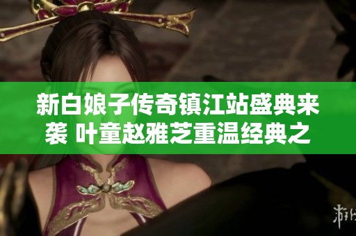 新白娘子传奇镇江站盛典来袭 叶童赵雅芝重温经典之美
