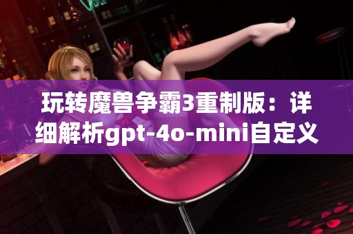 玩转魔兽争霸3重制版：详细解析gpt-4o-mini自定义导入攻略