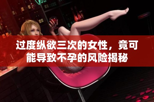 过度纵欲三次的女性，竟可能导致不孕的风险揭秘