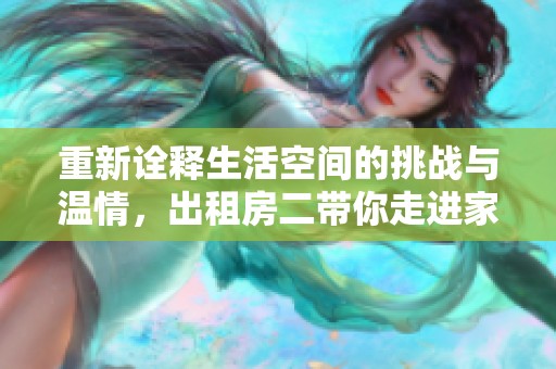 重新诠释生活空间的挑战与温情，出租房二带你走进家的多元故事