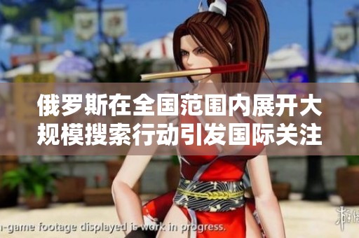 俄罗斯在全国范围内展开大规模搜索行动引发国际关注和讨论