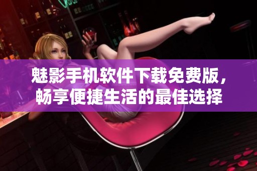 魅影手机软件下载免费版，畅享便捷生活的最佳选择