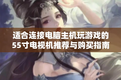 适合连接电脑主机玩游戏的55寸电视机推荐与购买指南