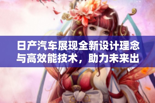 日产汽车展现全新设计理念与高效能技术，助力未来出行体验