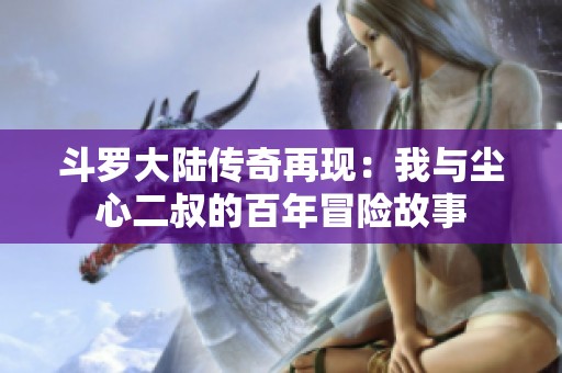 斗罗大陆传奇再现：我与尘心二叔的百年冒险故事