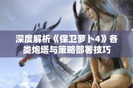 深度解析《保卫萝卜4》各类炮塔与策略部署技巧