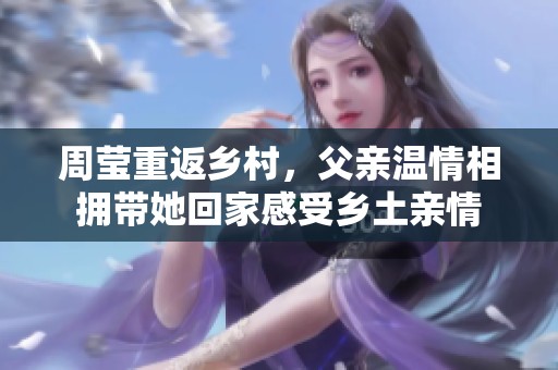 周莹重返乡村，父亲温情相拥带她回家感受乡土亲情