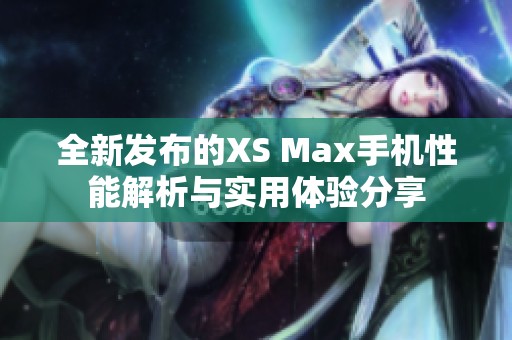 全新发布的XS Max手机性能解析与实用体验分享