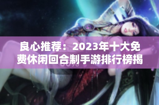 良心推荐：2023年十大免费休闲回合制手游排行榜揭秘