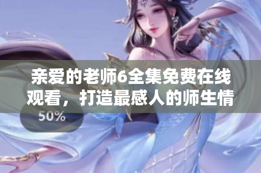 亲爱的老师6全集免费在线观看，打造最感人的师生情感剧合集