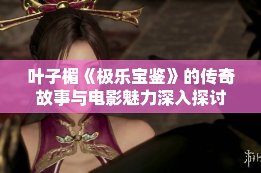 叶子楣《极乐宝鉴》的传奇故事与电影魅力深入探讨