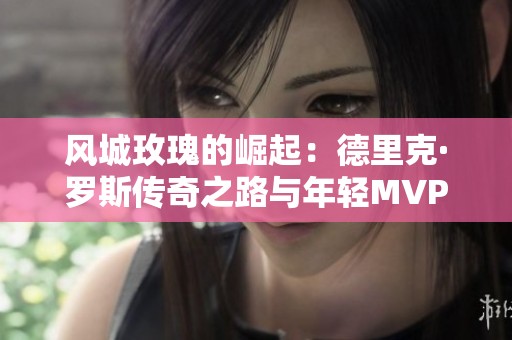 风城玫瑰的崛起：德里克·罗斯传奇之路与年轻MVP梦想