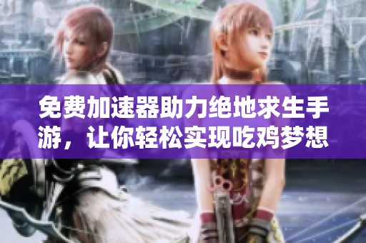 免费加速器助力绝地求生手游，让你轻松实现吃鸡梦想