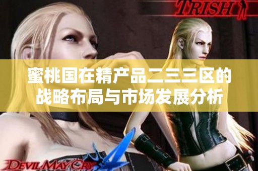 蜜桃国在精产品二三三区的战略布局与市场发展分析
