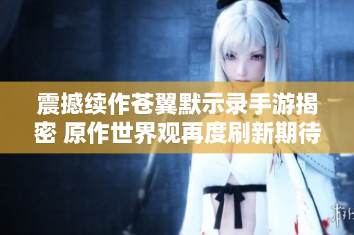 震撼续作苍翼默示录手游揭密 原作世界观再度刷新期待年内发布