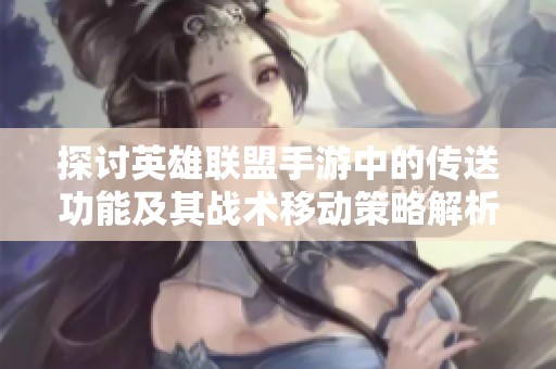 探讨英雄联盟手游中的传送功能及其战术移动策略解析