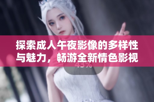 探索成人午夜影像的多样性与魅力，畅游全新情色影视世界