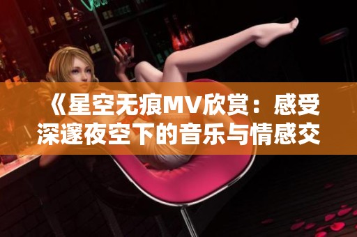 《星空无痕MV欣赏：感受深邃夜空下的音乐与情感交融》