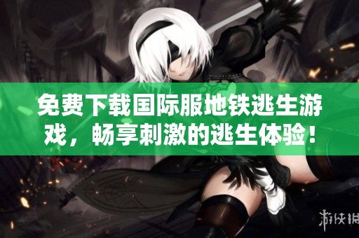 免费下载国际服地铁逃生游戏，畅享刺激的逃生体验！