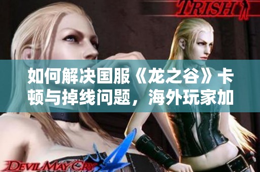 如何解决国服《龙之谷》卡顿与掉线问题，海外玩家加速指南