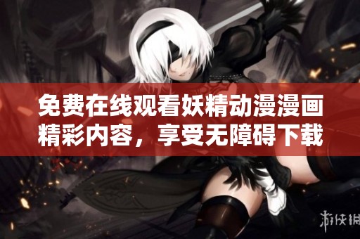 免费在线观看妖精动漫漫画精彩内容，享受无障碍下载与观看体验