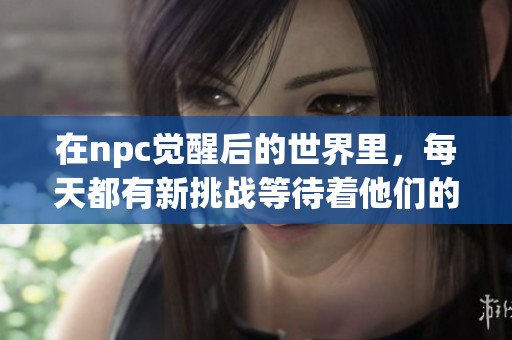 在npc觉醒后的世界里，每天都有新挑战等待着他们的冒险之旅