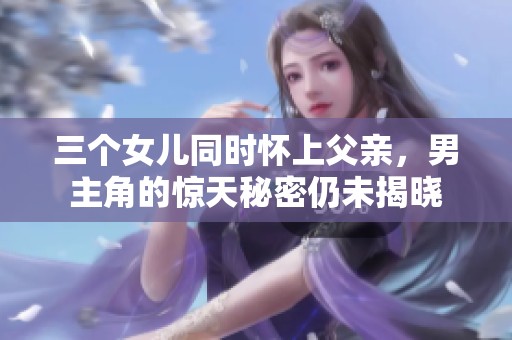 三个女儿同时怀上父亲，男主角的惊天秘密仍未揭晓