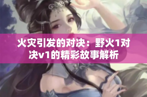 火灾引发的对决：野火1对决v1的精彩故事解析