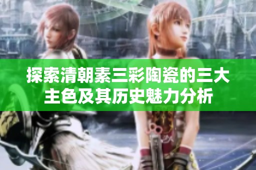 探索清朝素三彩陶瓷的三大主色及其历史魅力分析
