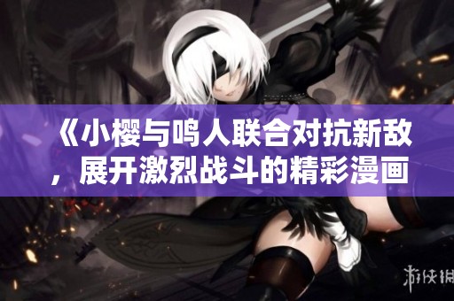 《小樱与鸣人联合对抗新敌，展开激烈战斗的精彩漫画》