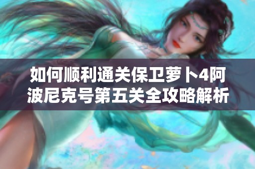 如何顺利通关保卫萝卜4阿波尼克号第五关全攻略解析