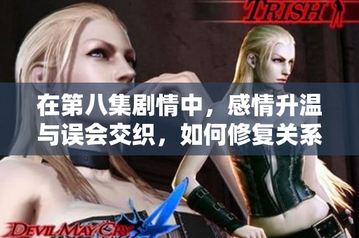 在第八集剧情中，感情升温与误会交织，如何修复关系并重建信任？