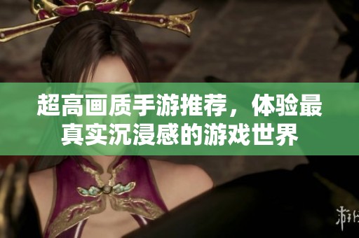 超高画质手游推荐，体验最真实沉浸感的游戏世界