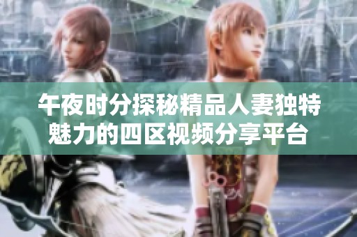 午夜时分探秘精品人妻独特魅力的四区视频分享平台