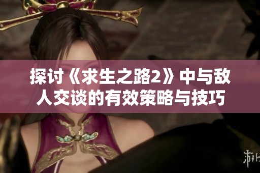 探讨《求生之路2》中与敌人交谈的有效策略与技巧