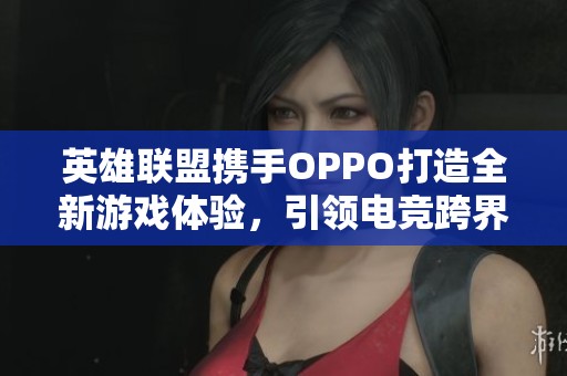 英雄联盟携手OPPO打造全新游戏体验，引领电竞跨界合作新潮流