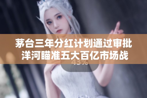 茅台三年分红计划通过审批 洋河瞄准五大百亿市场战略