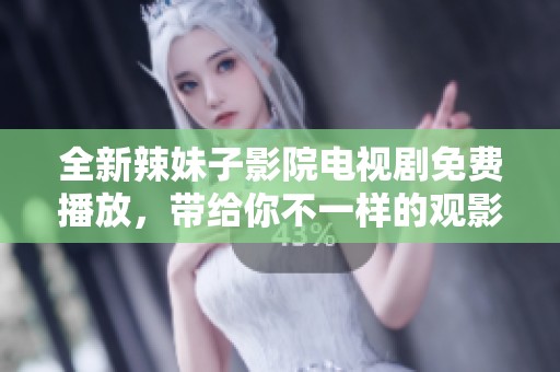 全新辣妹子影院电视剧免费播放，带给你不一样的观影体验与青春热情