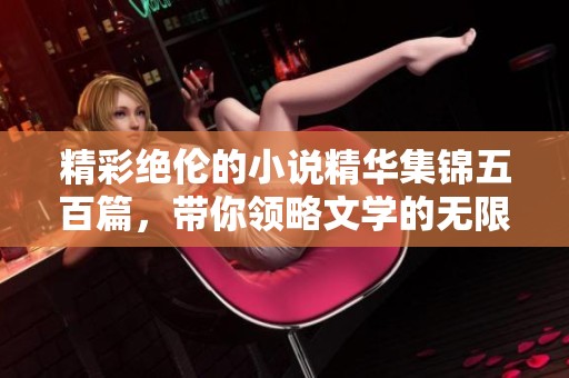 精彩绝伦的小说精华集锦五百篇，带你领略文学的无限魅力
